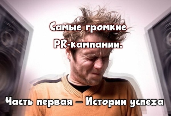Самые громкие PR-кампании. Часть первая – Истории успеха
Самые громкие PR-кампании. Часть первая – Истории успеха